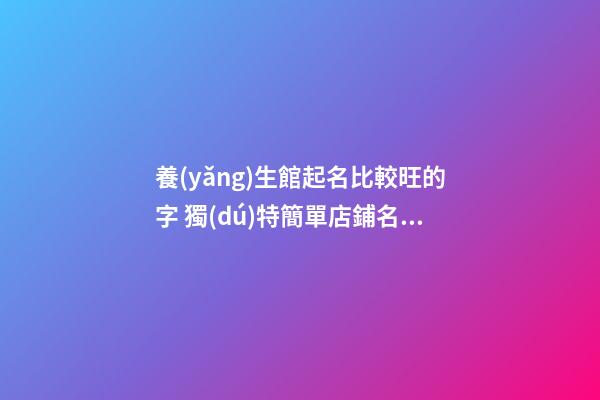 養(yǎng)生館起名比較旺的字 獨(dú)特簡單店鋪名字,起名之家